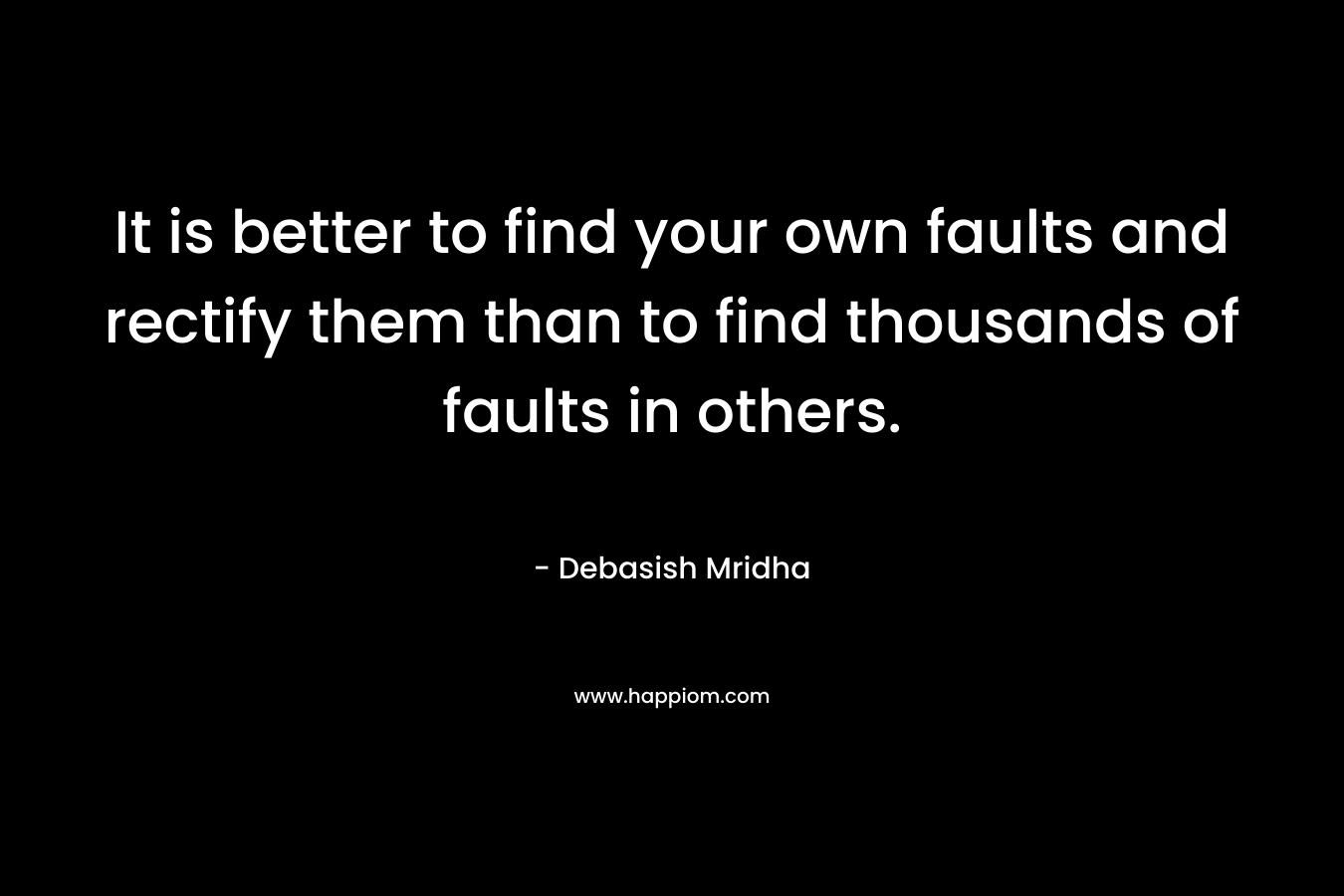 It is better to find your own faults and rectify them than to find thousands of faults in others.