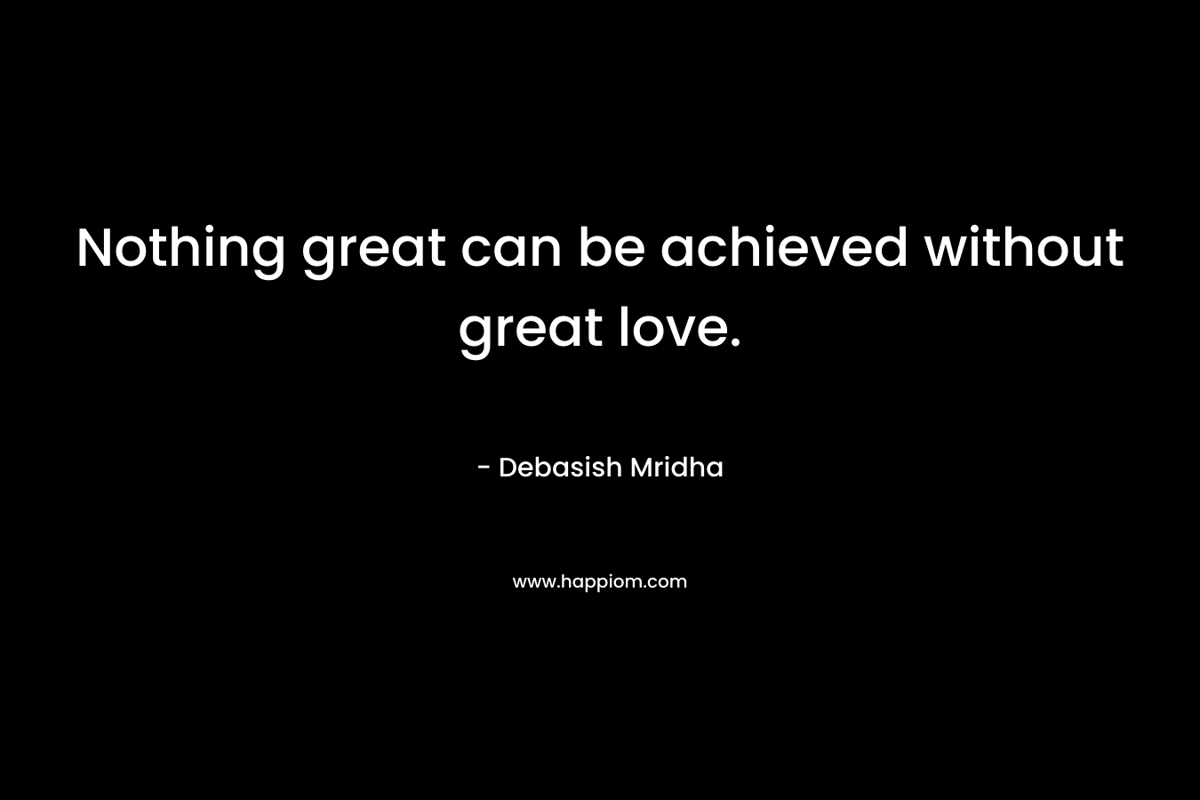 Nothing great can be achieved without great love.