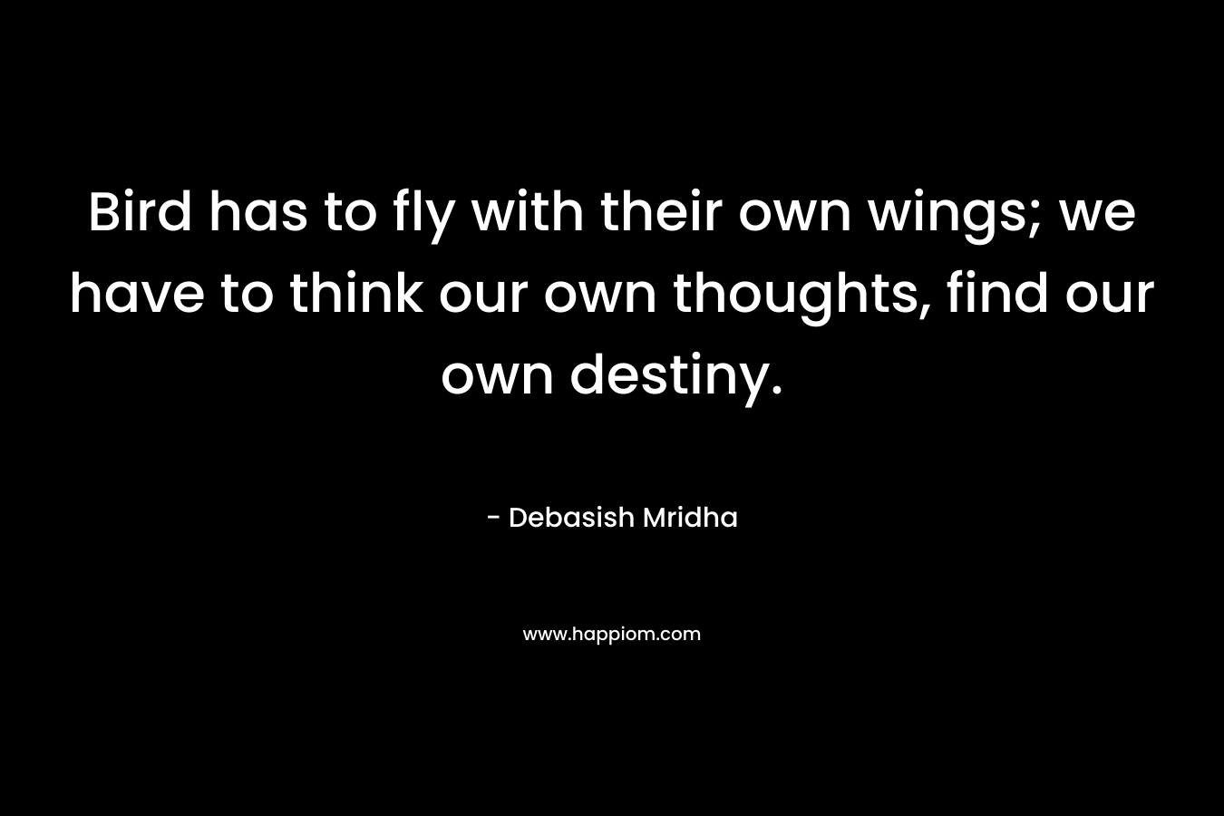 Bird has to fly with their own wings; we have to think our own thoughts, find our own destiny.