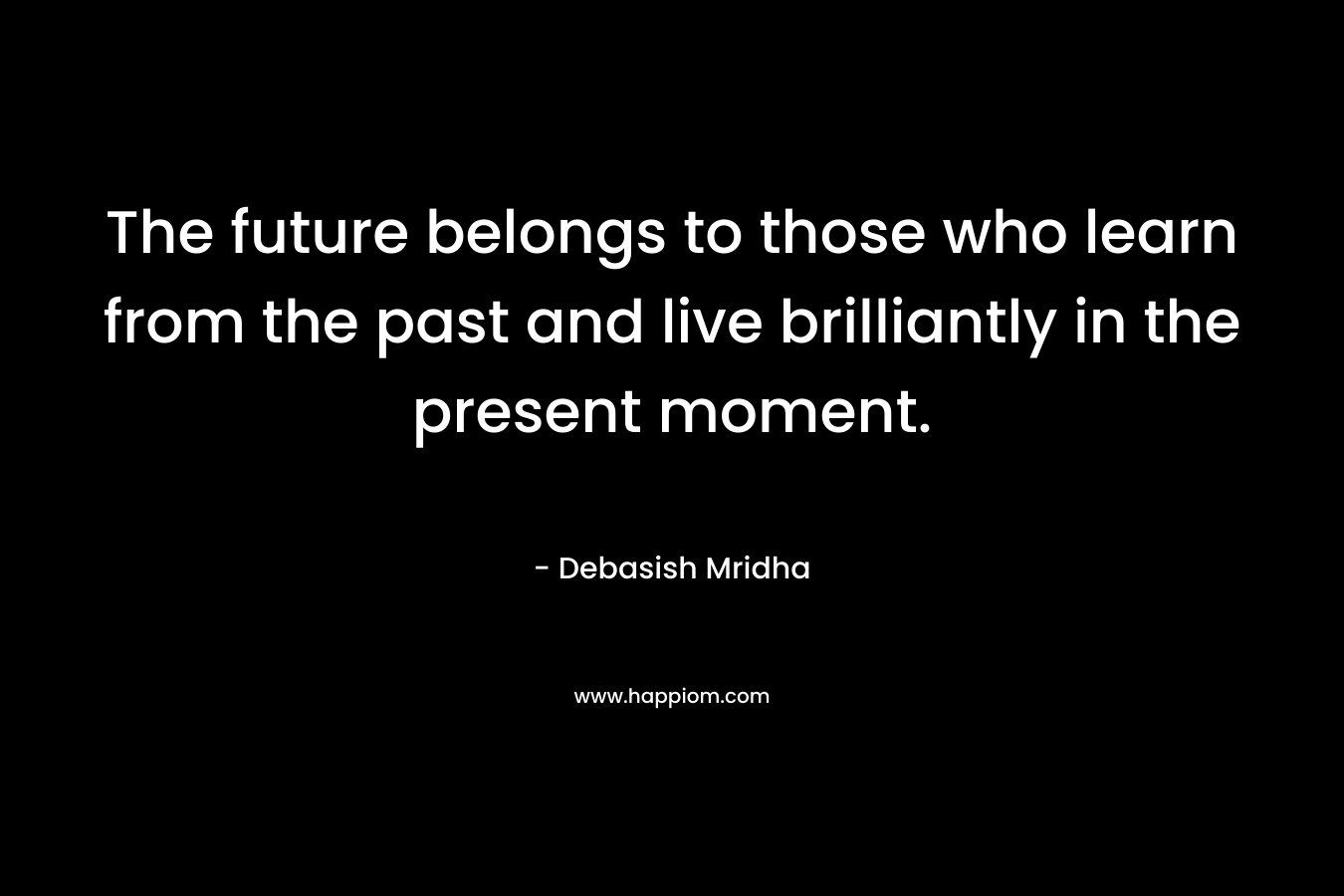 The future belongs to those who learn from the past and live brilliantly in the present moment.