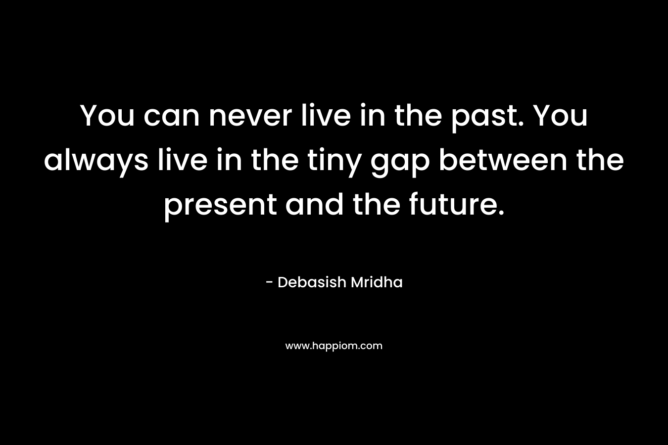 You can never live in the past. You always live in the tiny gap between the present and the future.