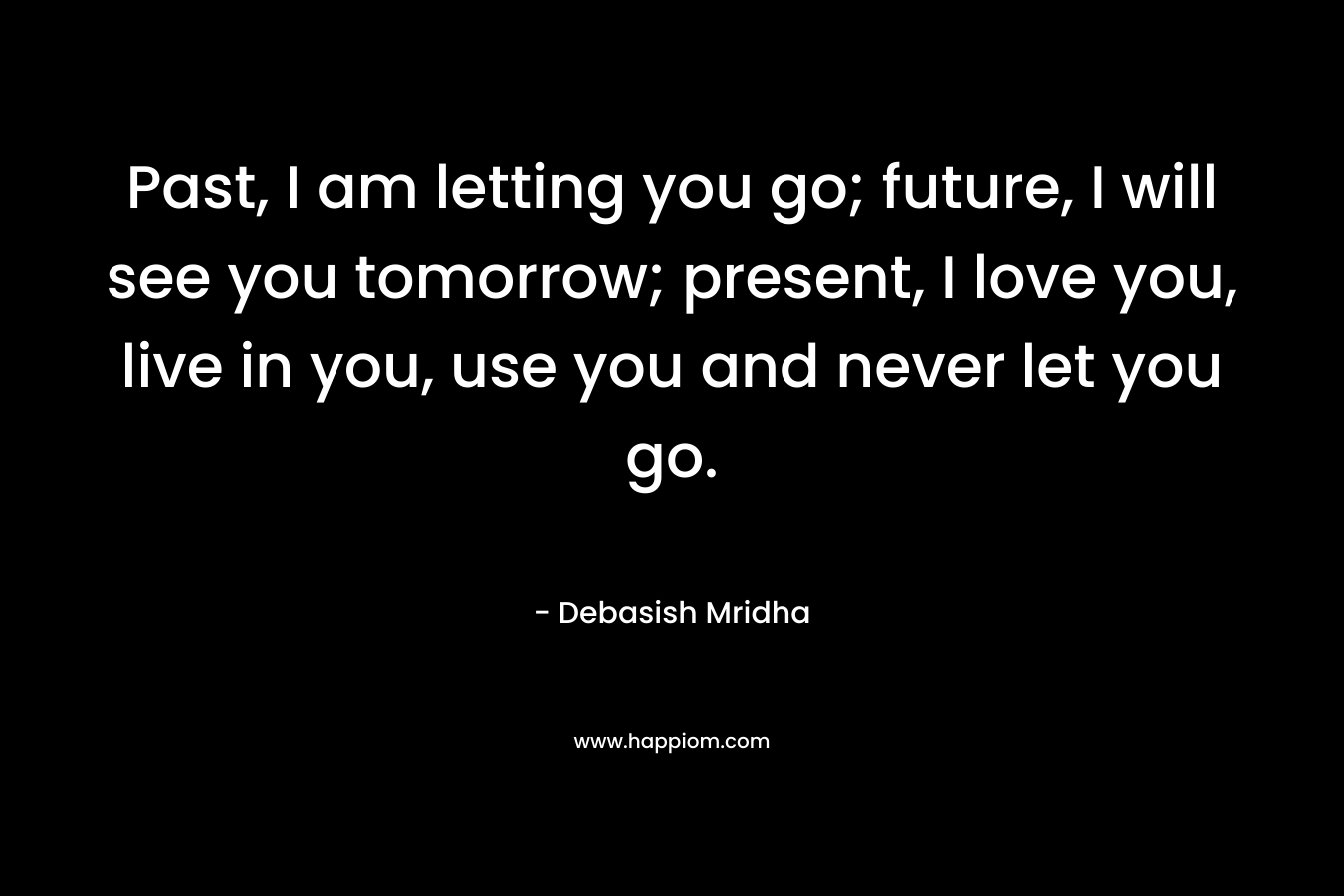 Past, I am letting you go; future, I will see you tomorrow; present, I love you, live in you, use you and never let you go.