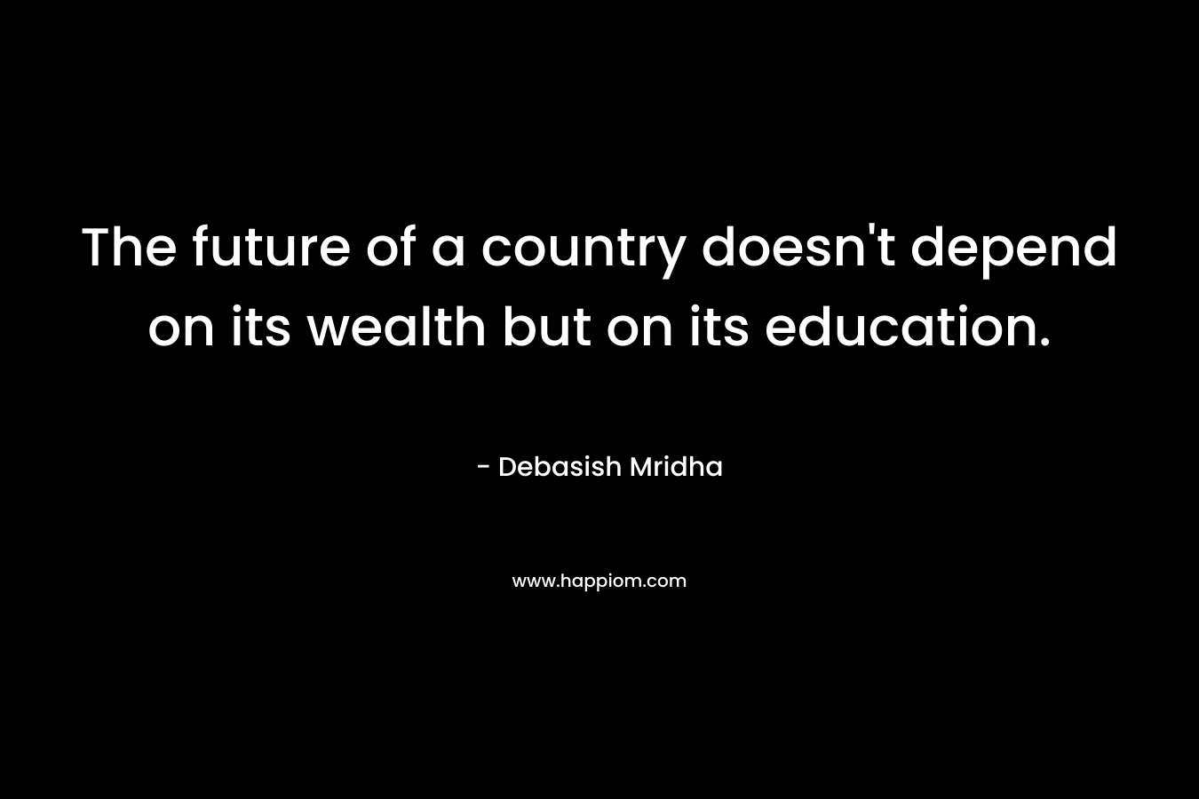 The future of a country doesn't depend on its wealth but on its education.