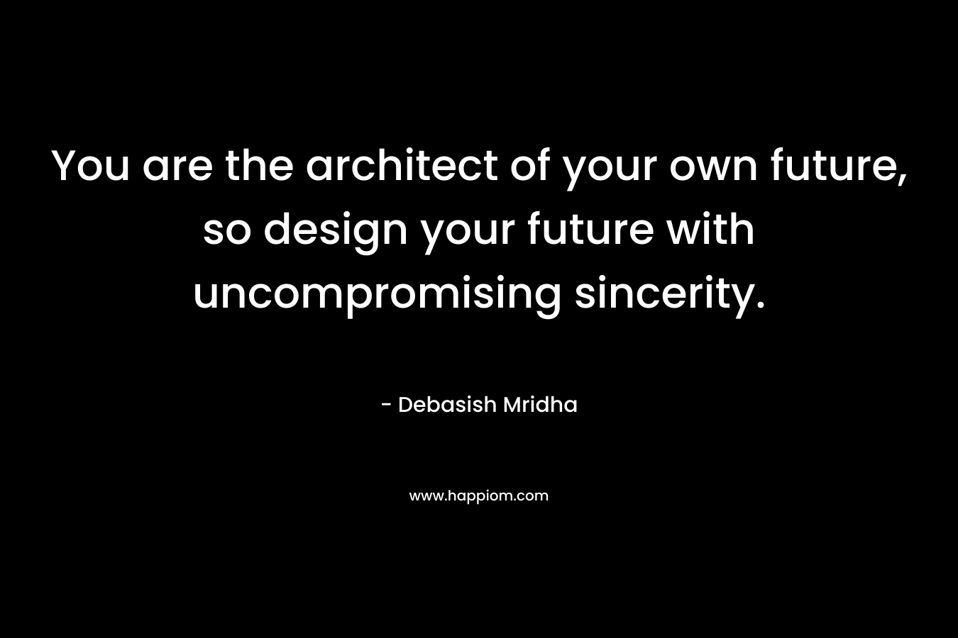 You are the architect of your own future, so design your future with uncompromising sincerity. – Debasish Mridha