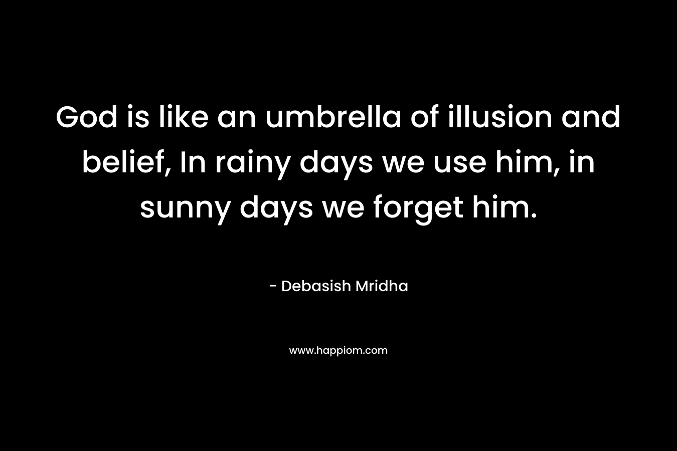 God is like an umbrella of illusion and belief, In rainy days we use him, in sunny days we forget him.