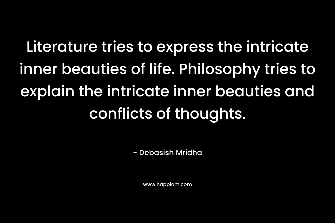 Literature tries to express the intricate inner beauties of life. Philosophy tries to explain the intricate inner beauties and conflicts of thoughts. – Debasish Mridha