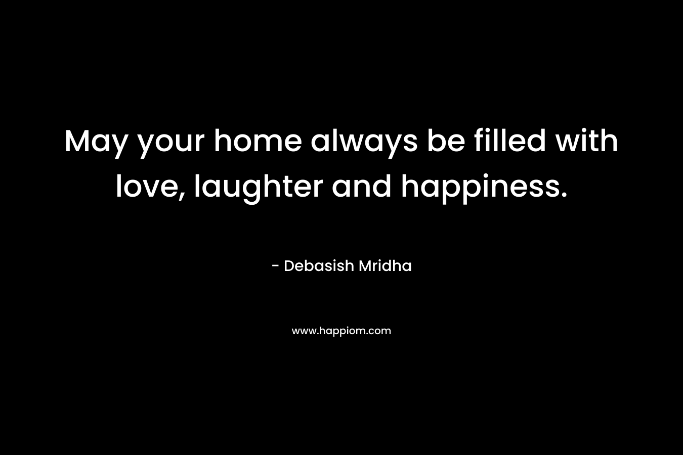 May your home always be filled with love, laughter and happiness.