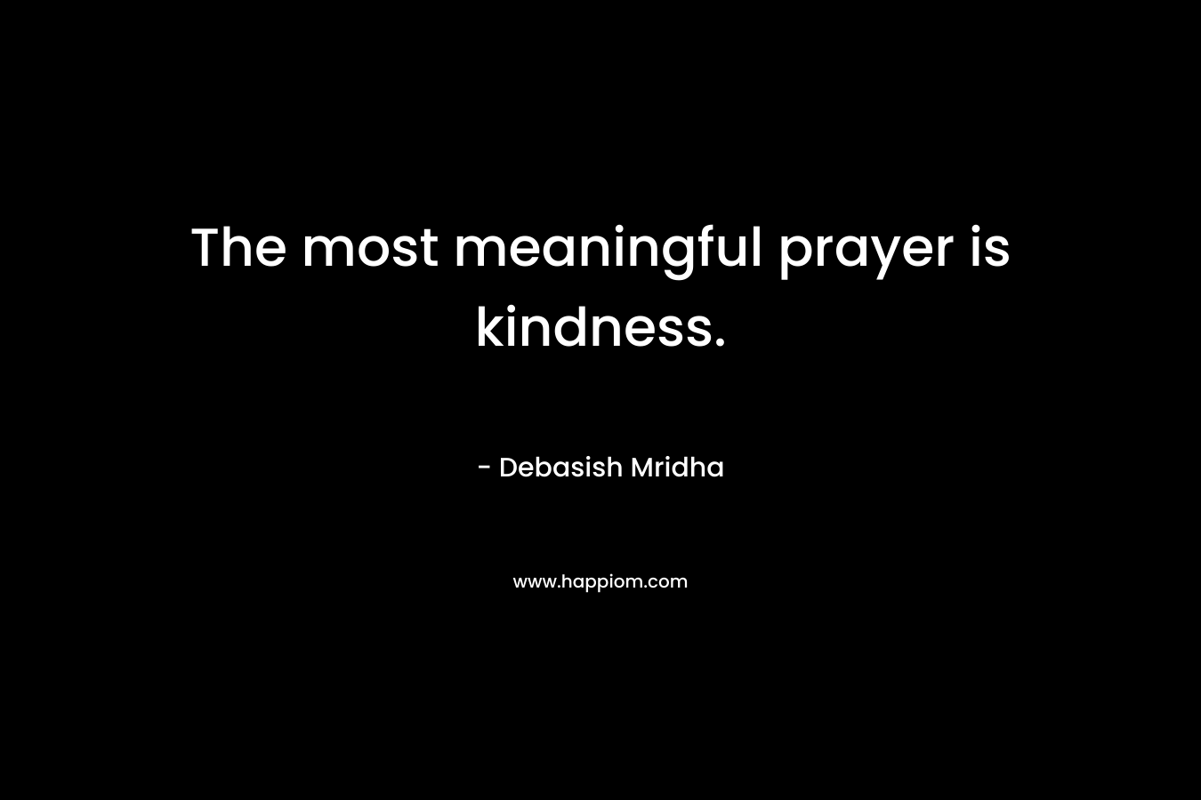 The most meaningful prayer is kindness.