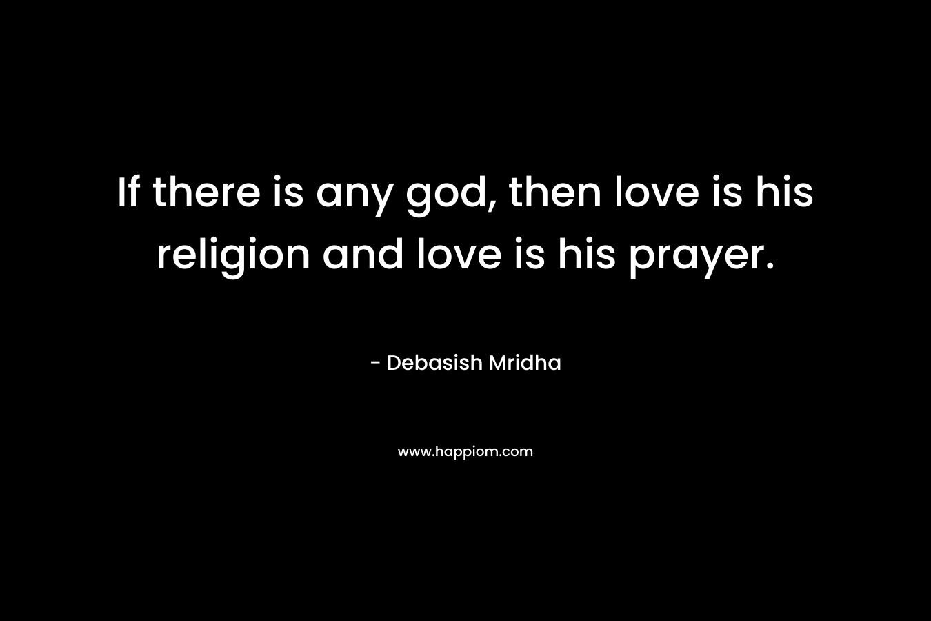 If there is any god, then love is his religion and love is his prayer.