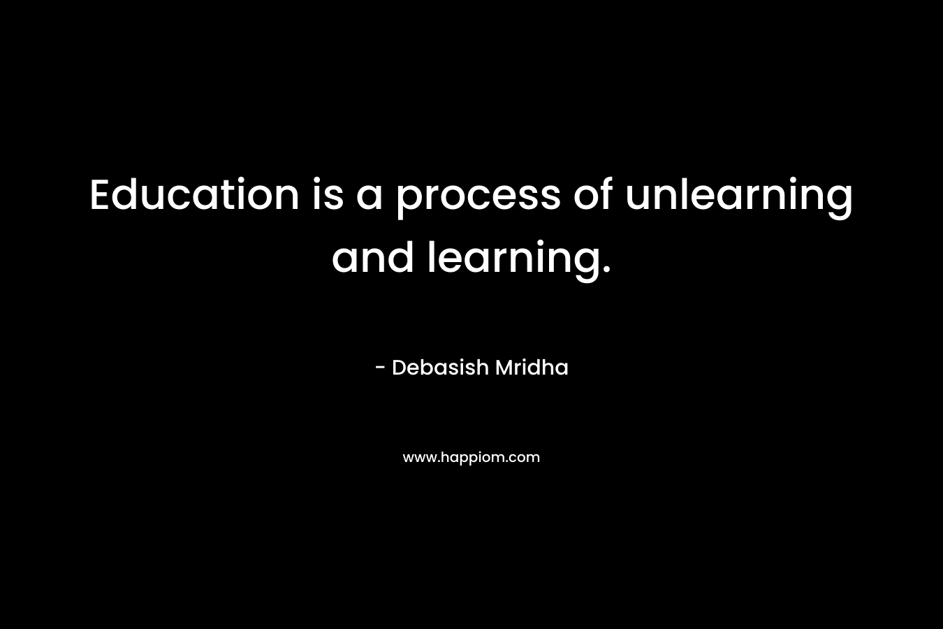 Education is a process of unlearning and learning. – Debasish Mridha