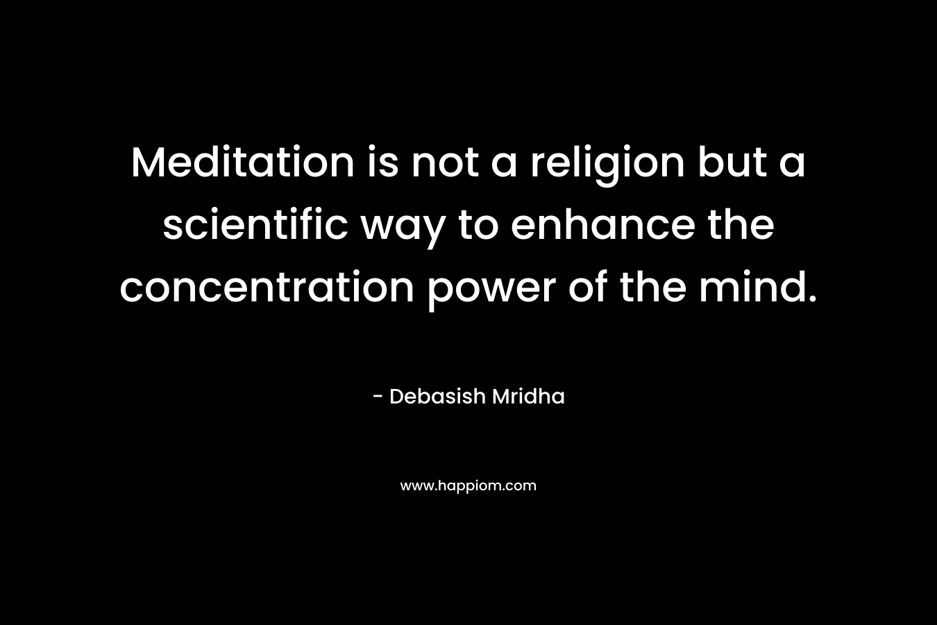Meditation is not a religion but a scientific way to enhance the concentration power of the mind.