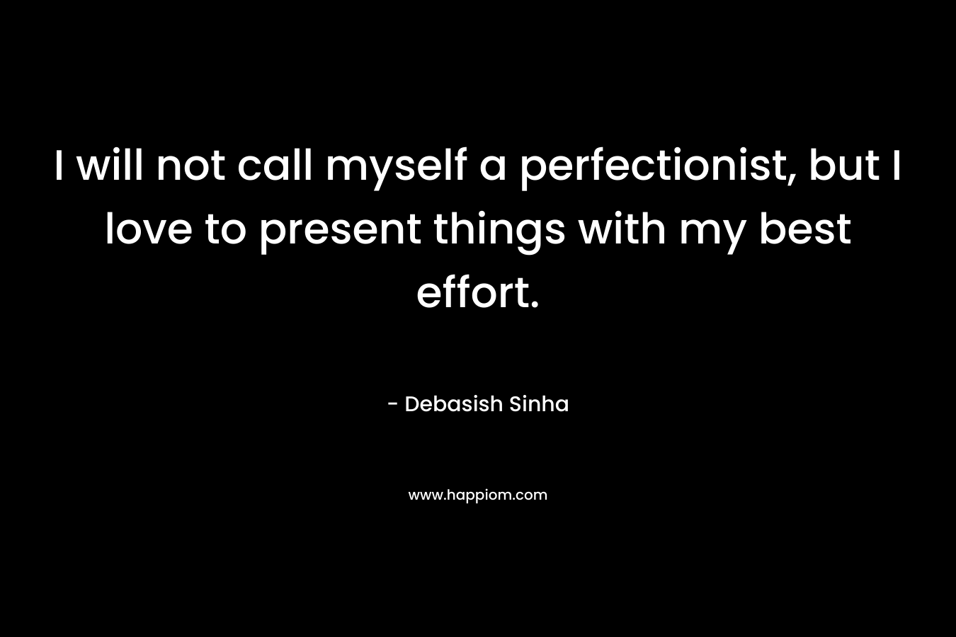 I will not call myself a perfectionist, but I love to present things with my best effort. – Debasish Sinha