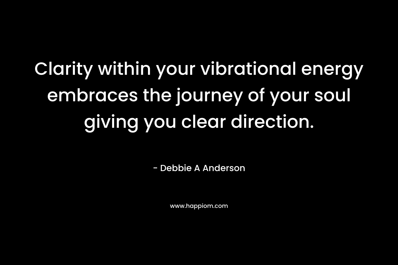 Clarity within your vibrational energy embraces the journey of your soul giving you clear direction. – Debbie A Anderson