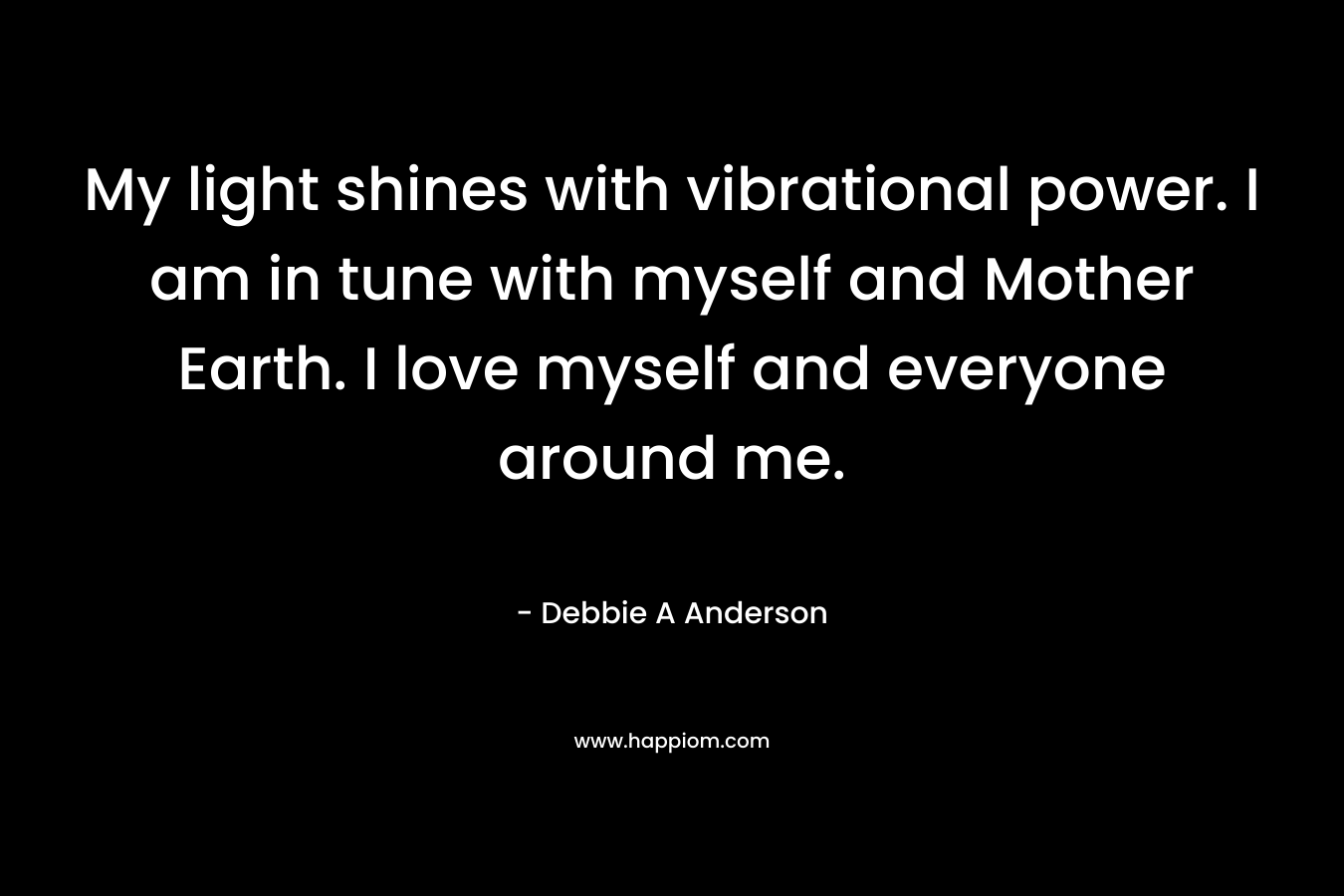 My light shines with vibrational power. I am in tune with myself and Mother Earth. I love myself and everyone around me.