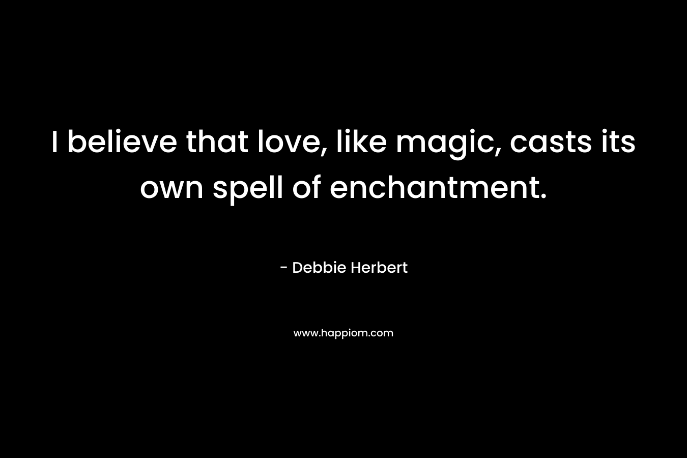 I believe that love, like magic, casts its own spell of enchantment.