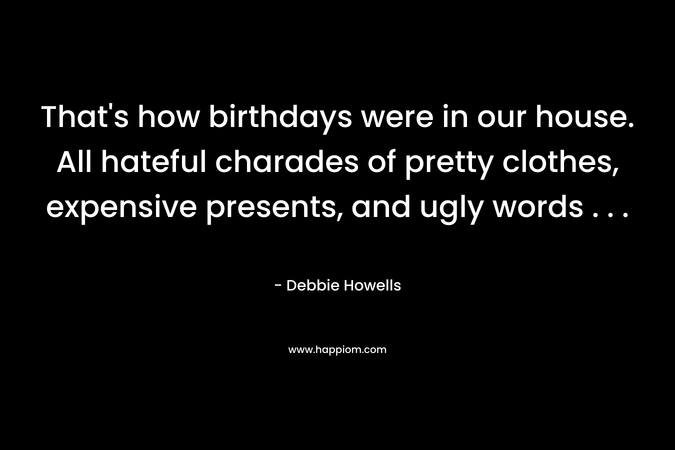 That's how birthdays were in our house. All hateful charades of pretty clothes, expensive presents, and ugly words . . .