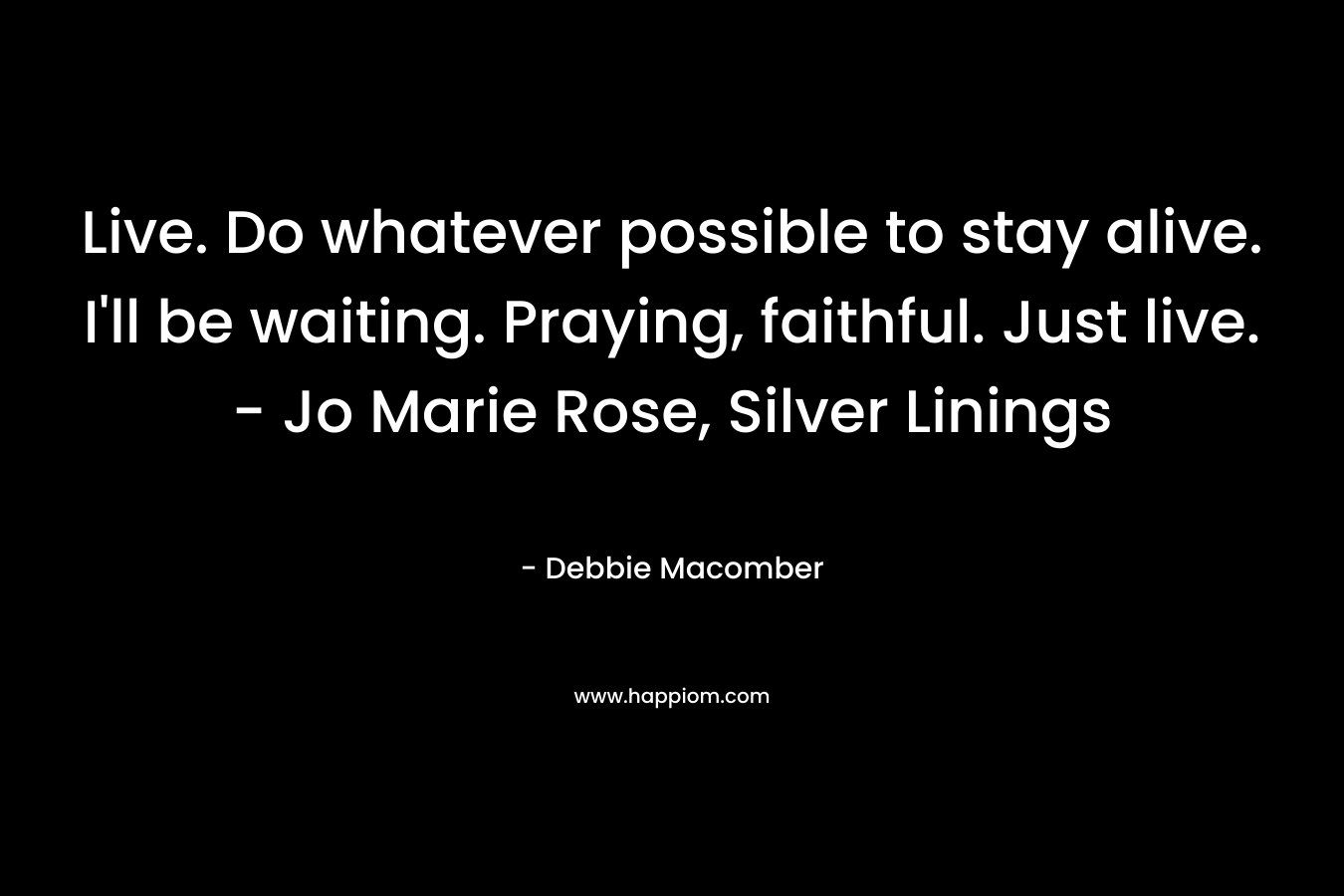 Live. Do whatever possible to stay alive. I’ll be waiting. Praying, faithful. Just live. – Jo Marie Rose, Silver Linings – Debbie Macomber