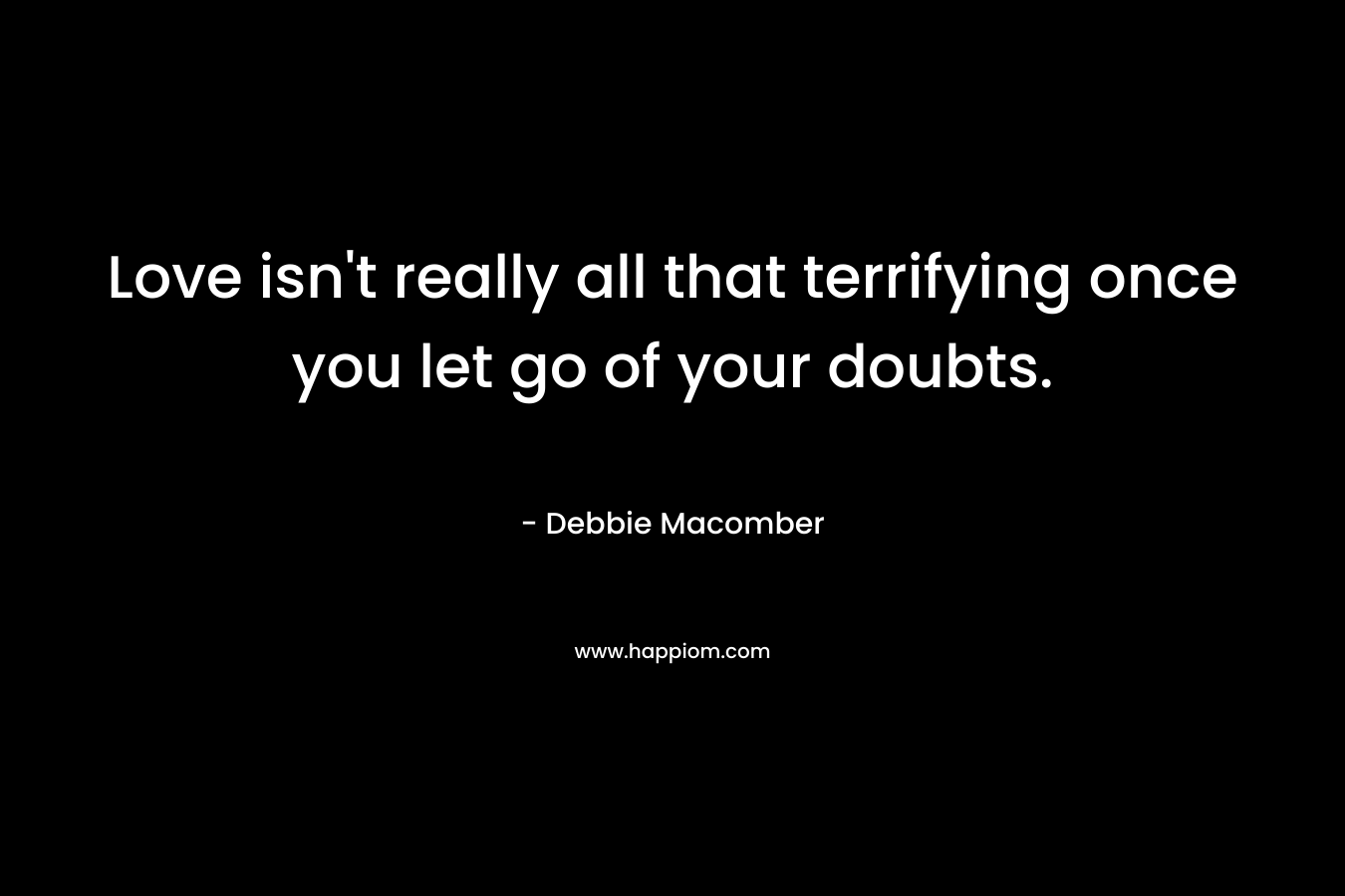 Love isn’t really all that terrifying once you let go of your doubts. – Debbie Macomber