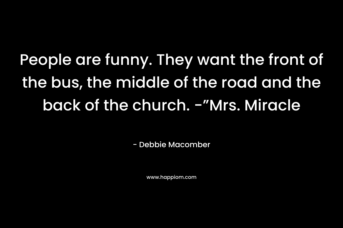 People are funny. They want the front of the bus, the middle of the road and the back of the church. -”Mrs. Miracle