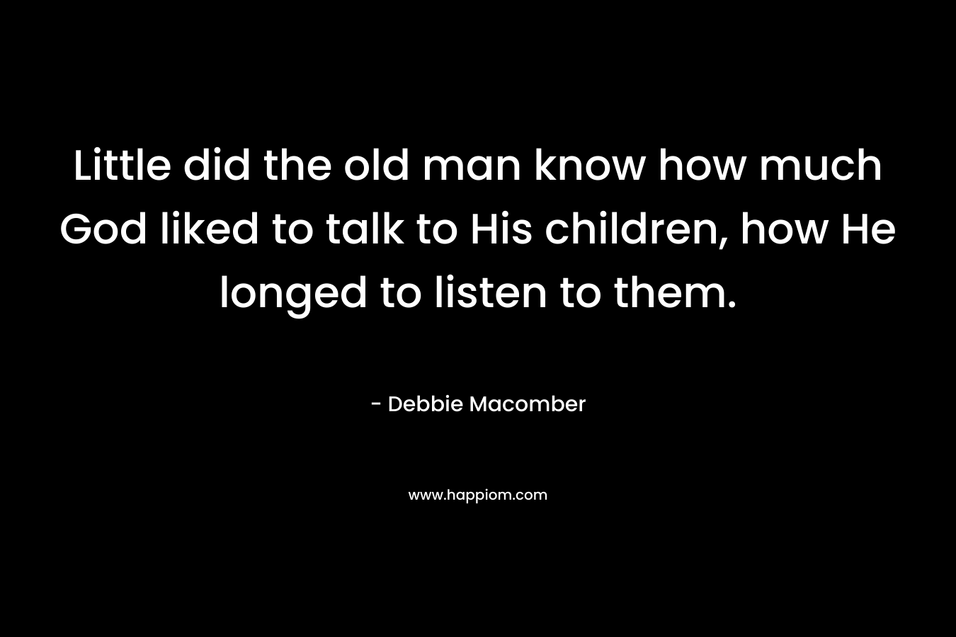 Little did the old man know how much God liked to talk to His children, how He longed to listen to them. – Debbie Macomber
