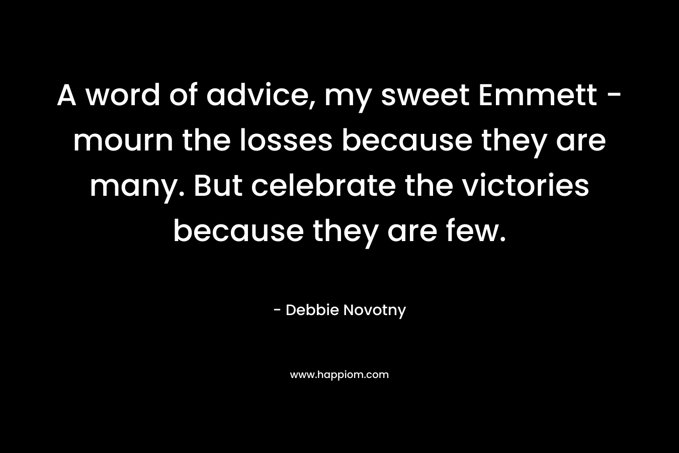 A word of advice, my sweet Emmett – mourn the losses because they are many. But celebrate the victories because they are few. – Debbie Novotny
