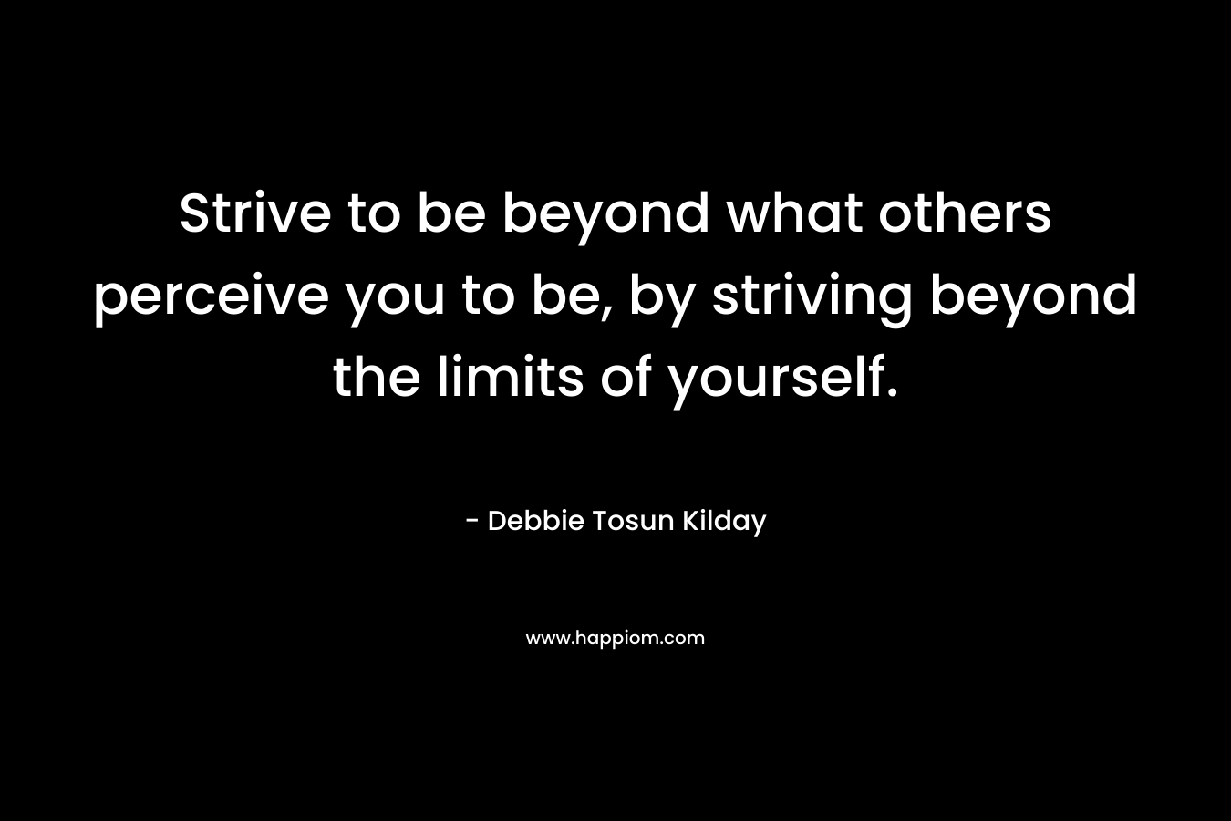 Strive to be beyond what others perceive you to be, by striving beyond the limits of yourself. – Debbie Tosun Kilday
