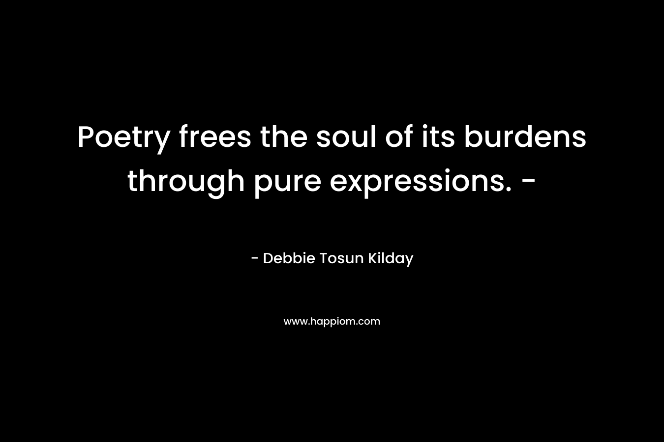 Poetry frees the soul of its burdens through pure expressions. – – Debbie Tosun Kilday