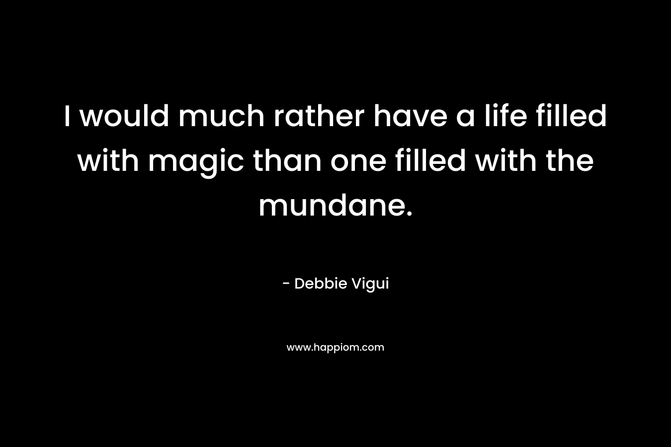I would much rather have a life filled with magic than one filled with the mundane.