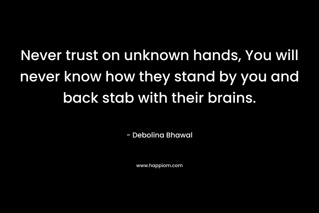Never trust on unknown hands, You will never know how they stand by you and back stab with their brains. – Debolina Bhawal