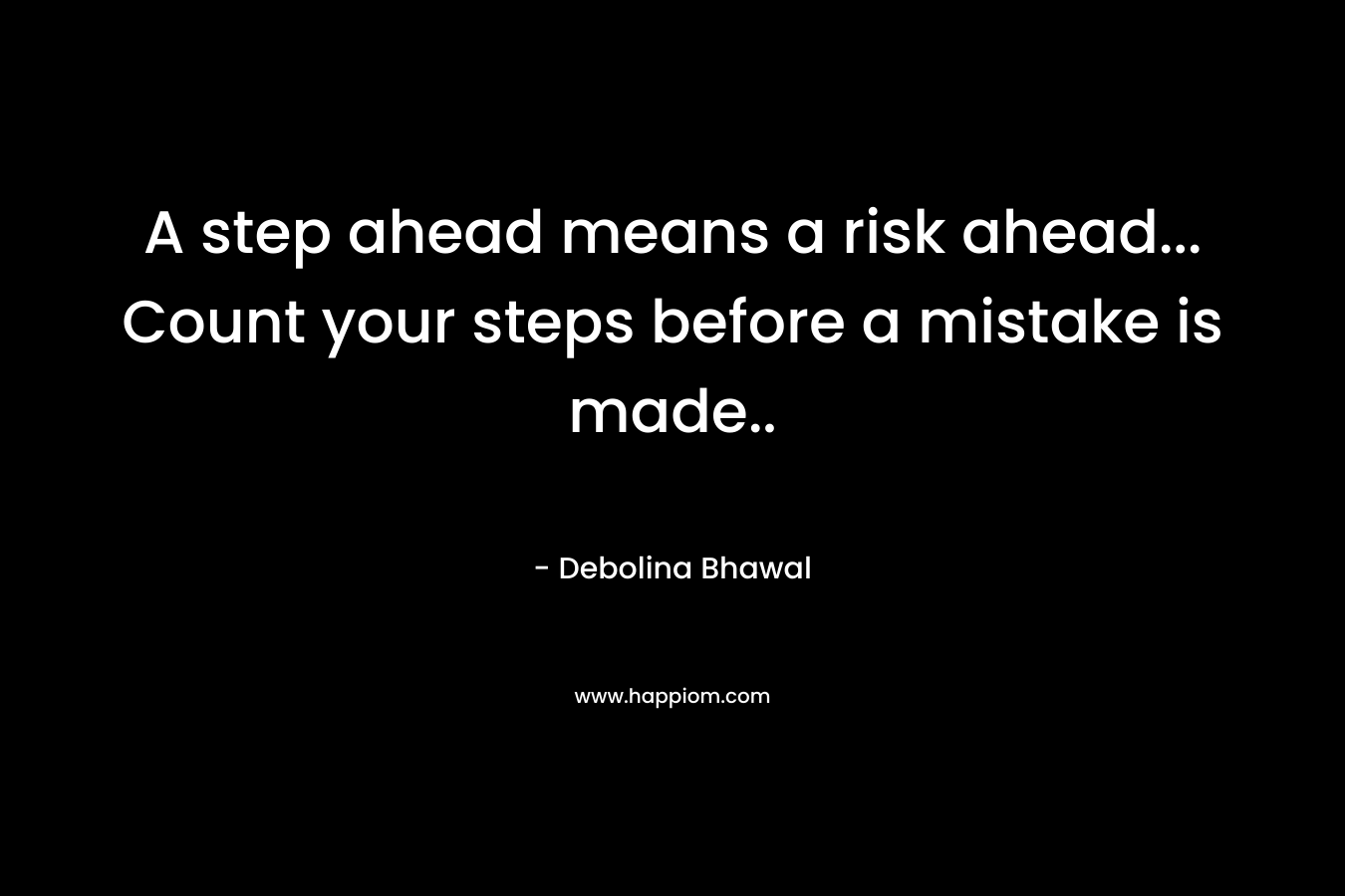 A step ahead means a risk ahead… Count your steps before a mistake is made.. – Debolina Bhawal