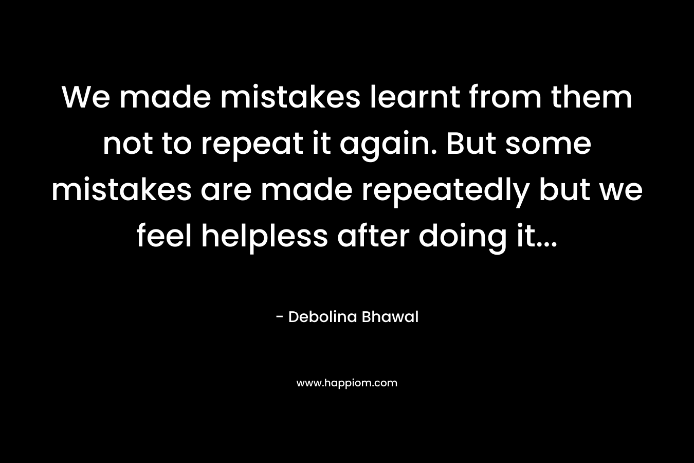 We made mistakes learnt from them not to repeat it again. But some mistakes are made repeatedly but we feel helpless after doing it… – Debolina Bhawal