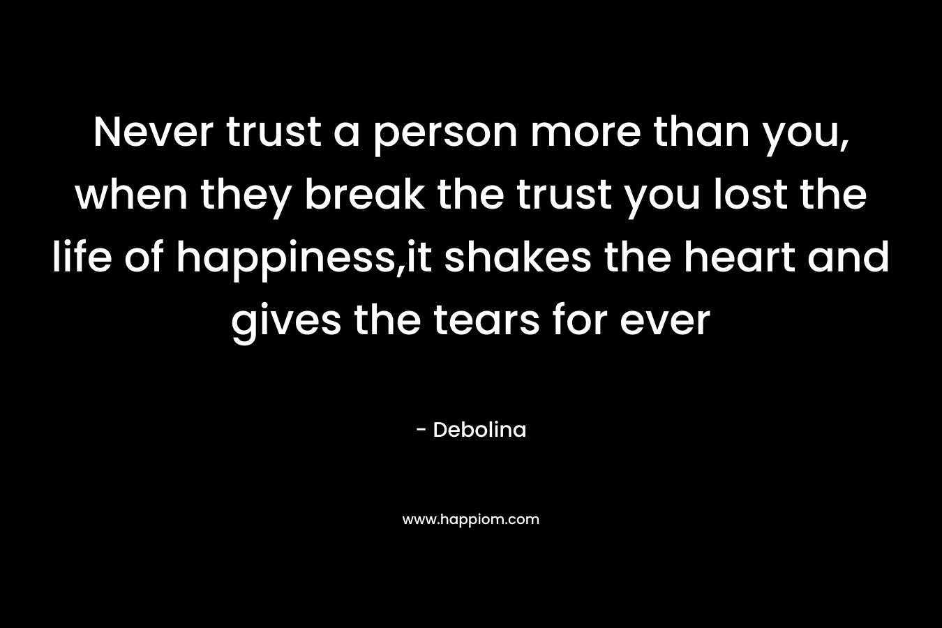 Never trust a person more than you, when they break the trust you lost the life of happiness,it shakes the heart and gives the tears for ever – Debolina