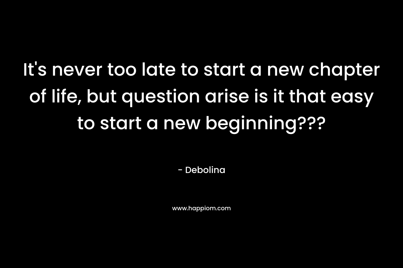 It’s never too late to start a new chapter of life, but question arise is it that easy to start a new beginning??? – Debolina