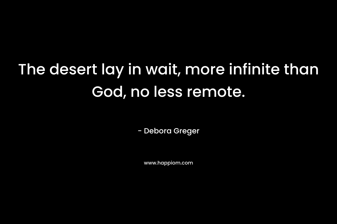 The desert lay in wait, more infinite than God, no less remote.