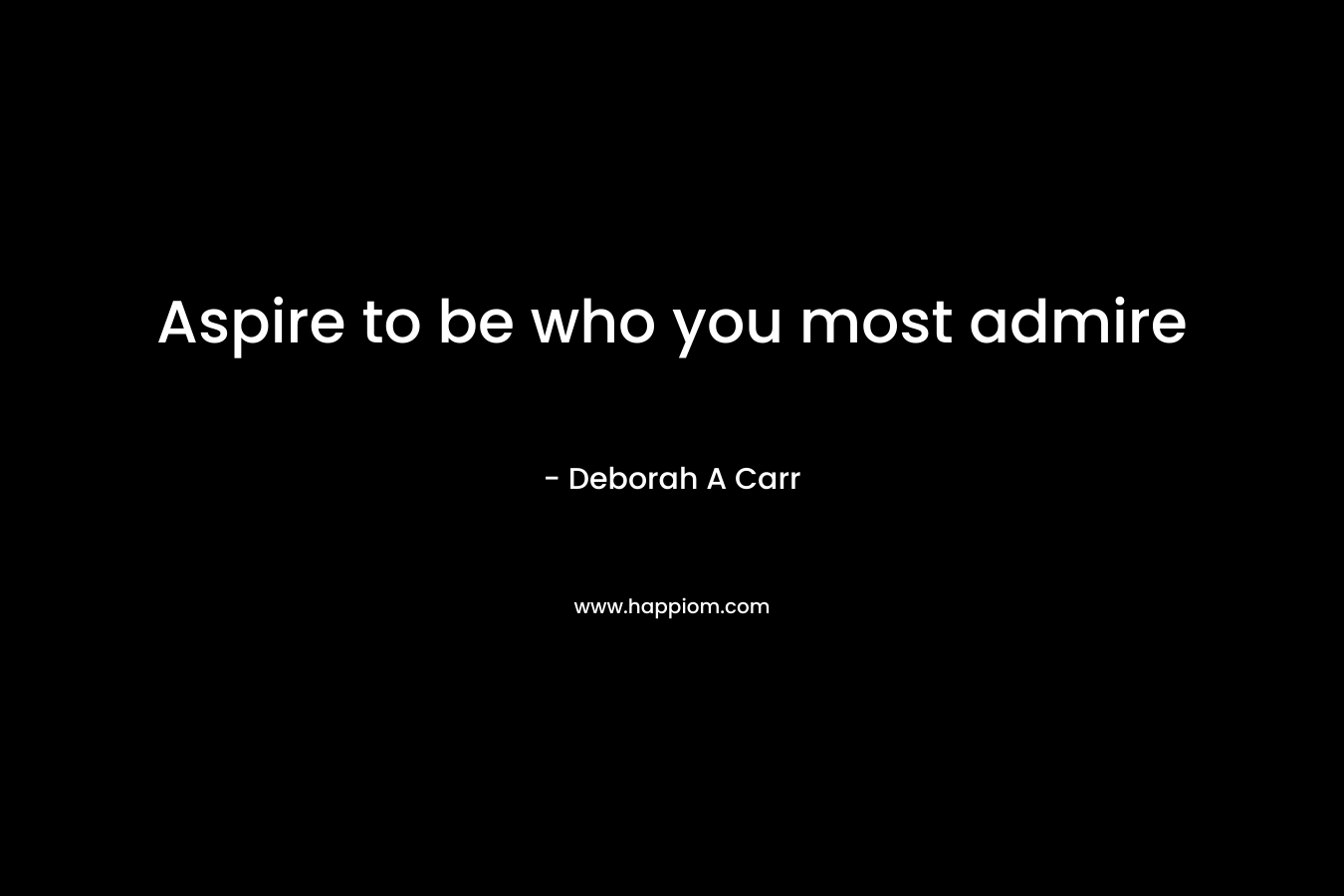 Aspire to be who you most admire