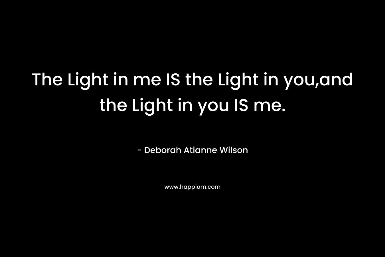 The Light in me IS the Light in you,and the Light in you IS me. – Deborah Atianne Wilson