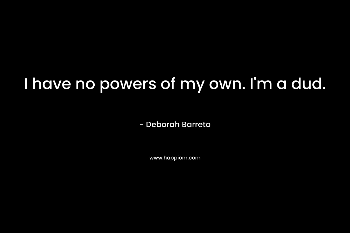 I have no powers of my own. I’m a dud. – Deborah Barreto