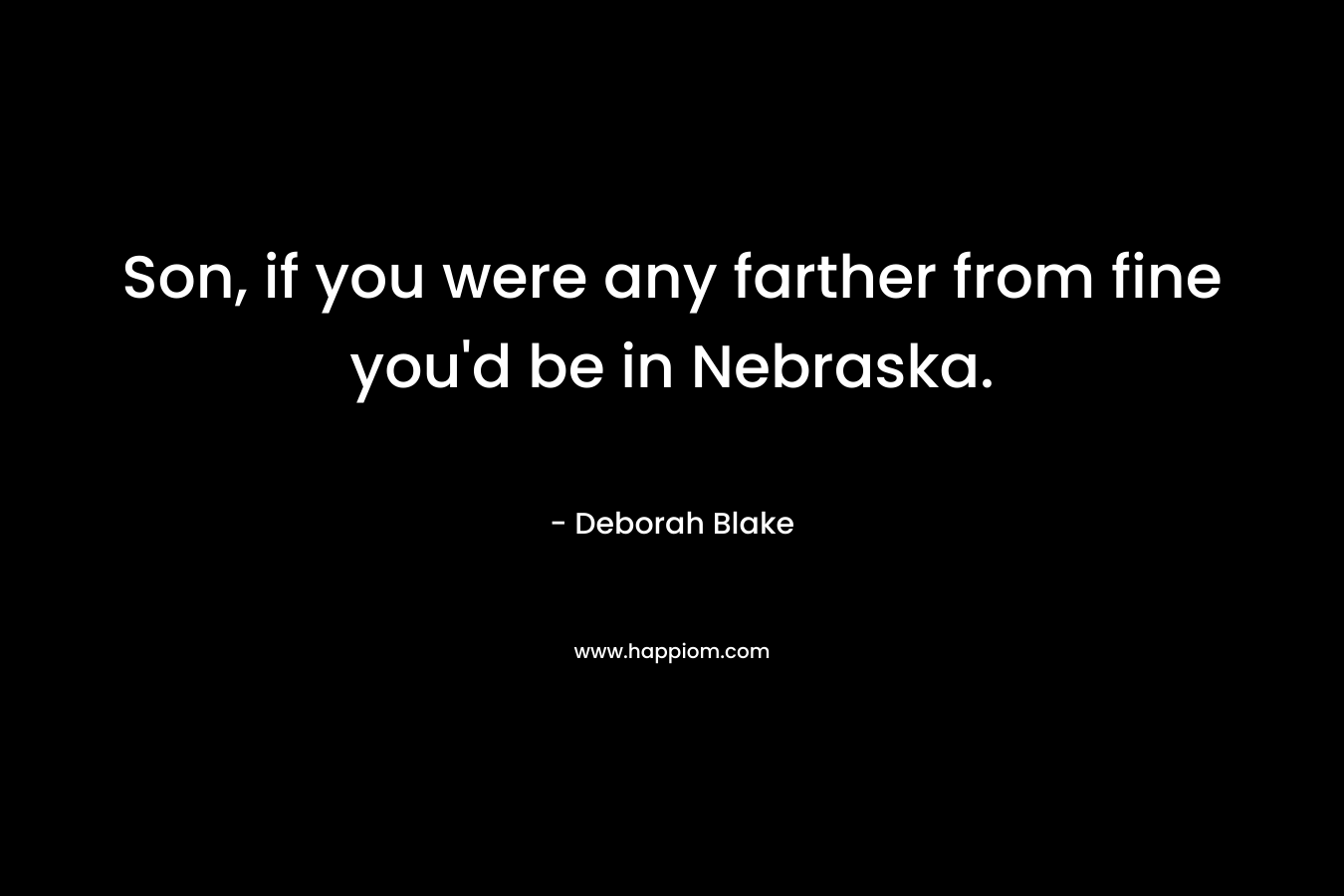 Son, if you were any farther from fine you'd be in Nebraska.