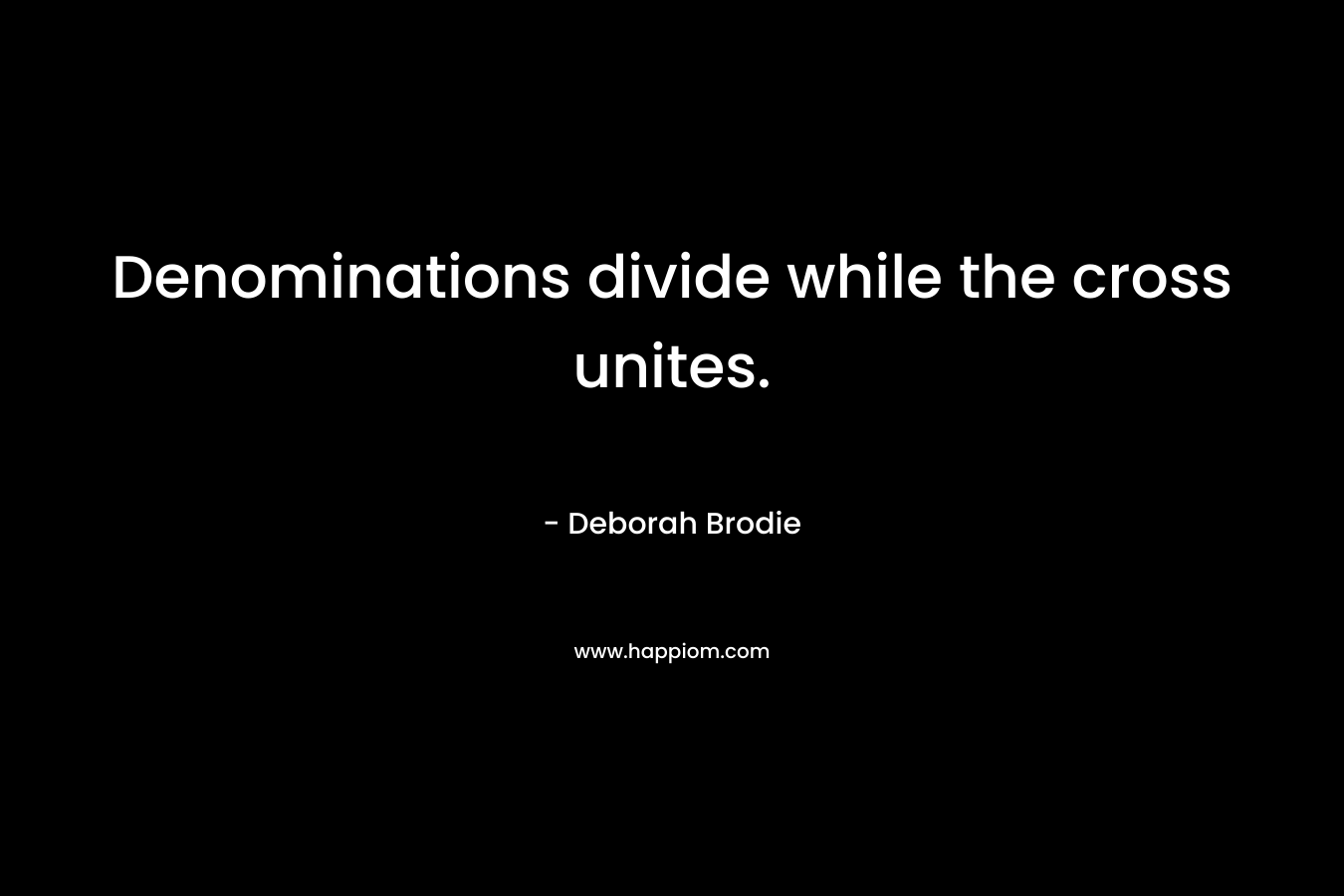 Denominations divide while the cross unites. – Deborah Brodie