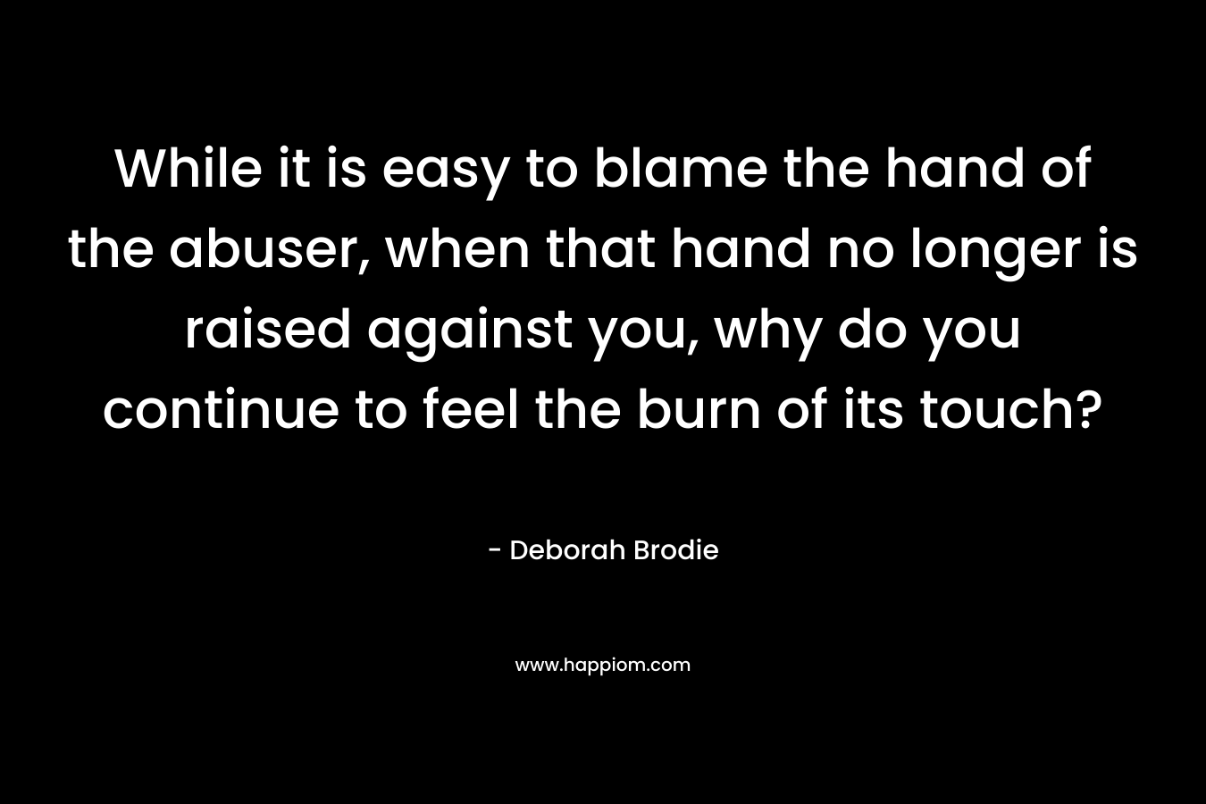 While it is easy to blame the hand of the abuser, when that hand no longer is raised against you, why do you continue to feel the burn of its touch?