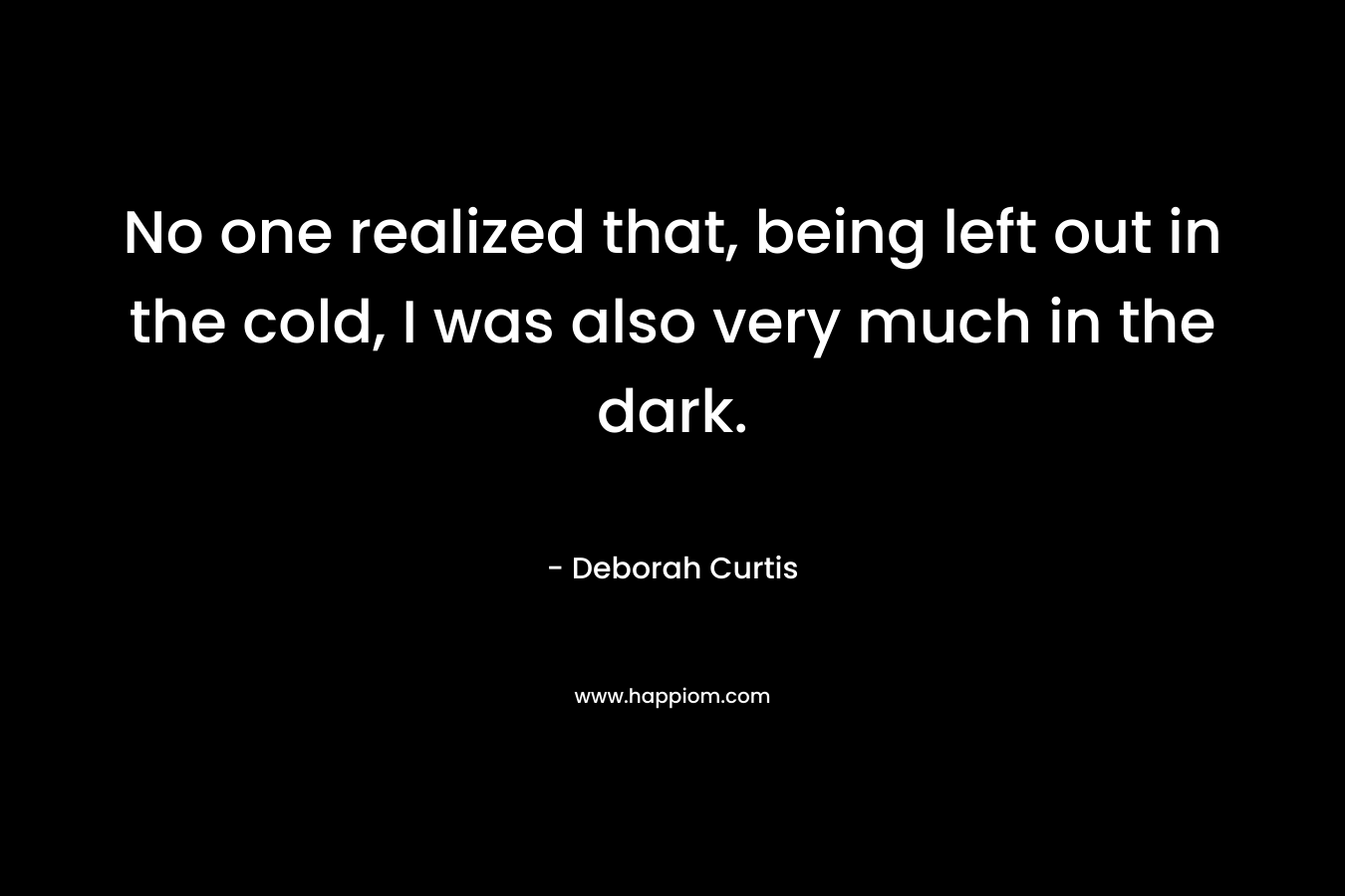 No one realized that, being left out in the cold, I was also very much in the dark.