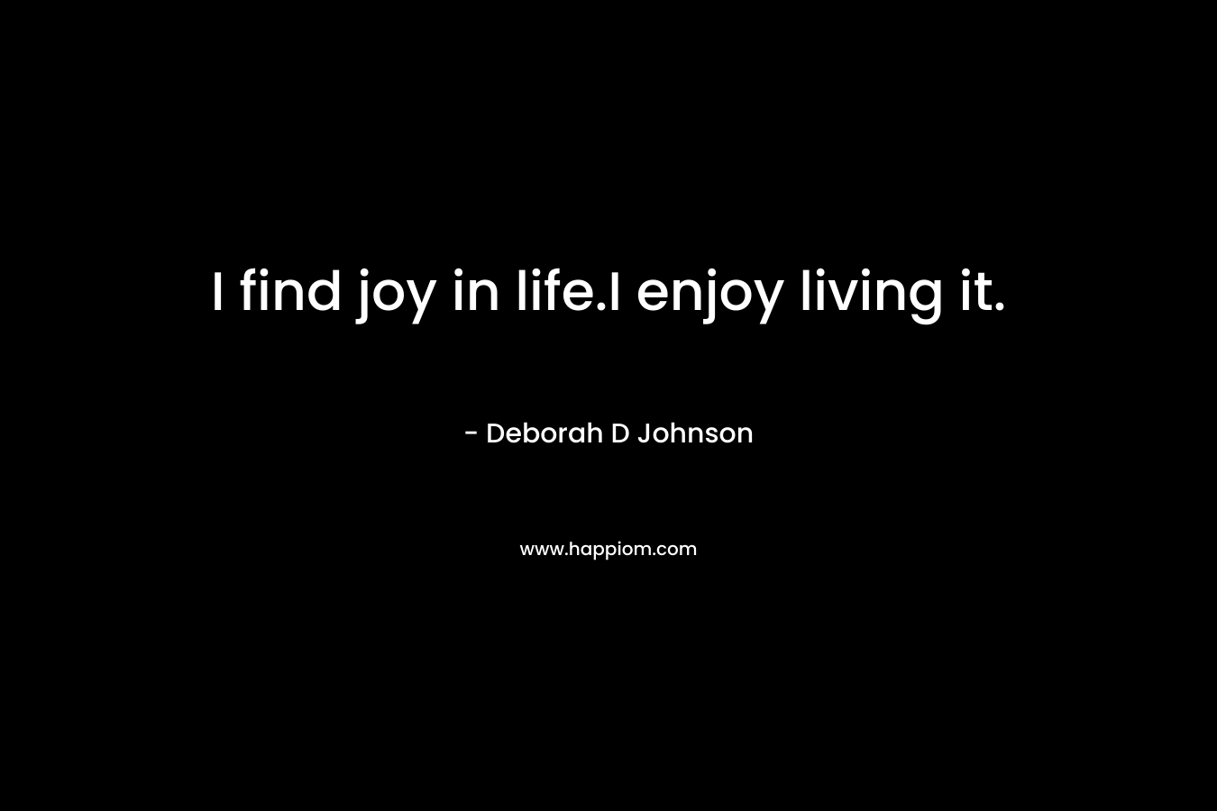 I find joy in life.I enjoy living it. – Deborah D Johnson