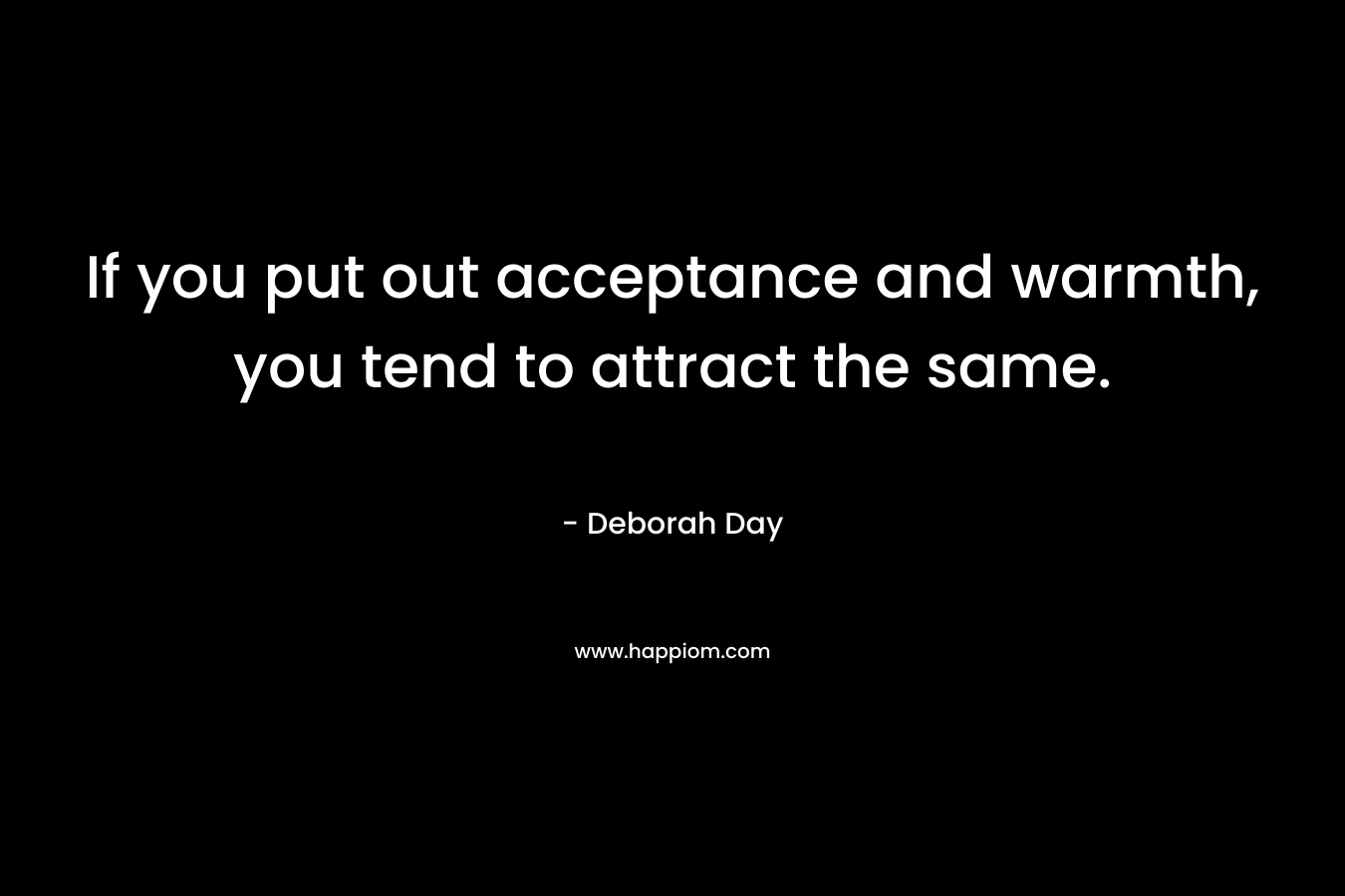 If you put out acceptance and warmth, you tend to attract the same. – Deborah Day