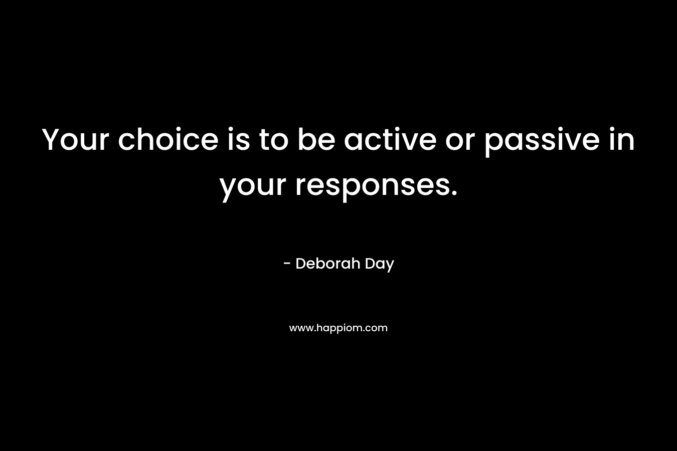 Your choice is to be active or passive in your responses. – Deborah Day