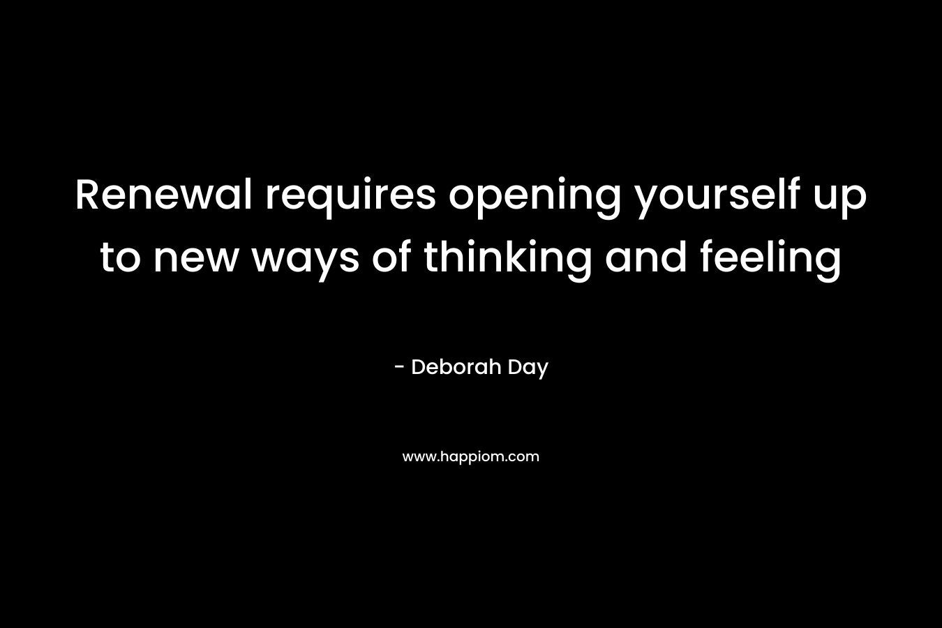 Renewal requires opening yourself up to new ways of thinking and feeling – Deborah Day