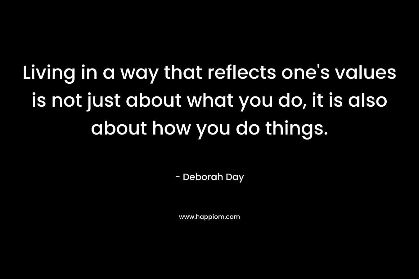 Living in a way that reflects one’s values is not just about what you do, it is also about how you do things. – Deborah Day