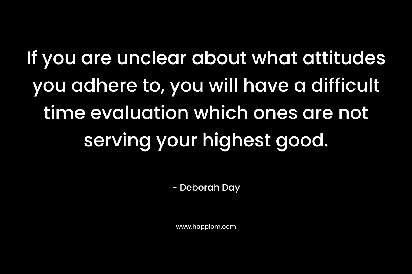 If you are unclear about what attitudes you adhere to, you will have a difficult time evaluation which ones are not serving your highest good.