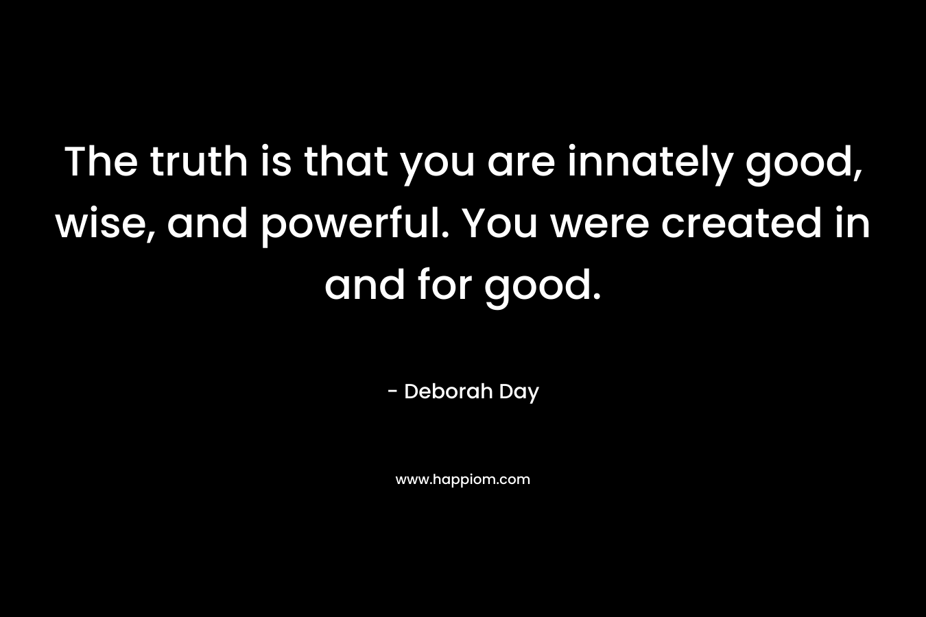 The truth is that you are innately good, wise, and powerful. You were created in and for good. – Deborah Day