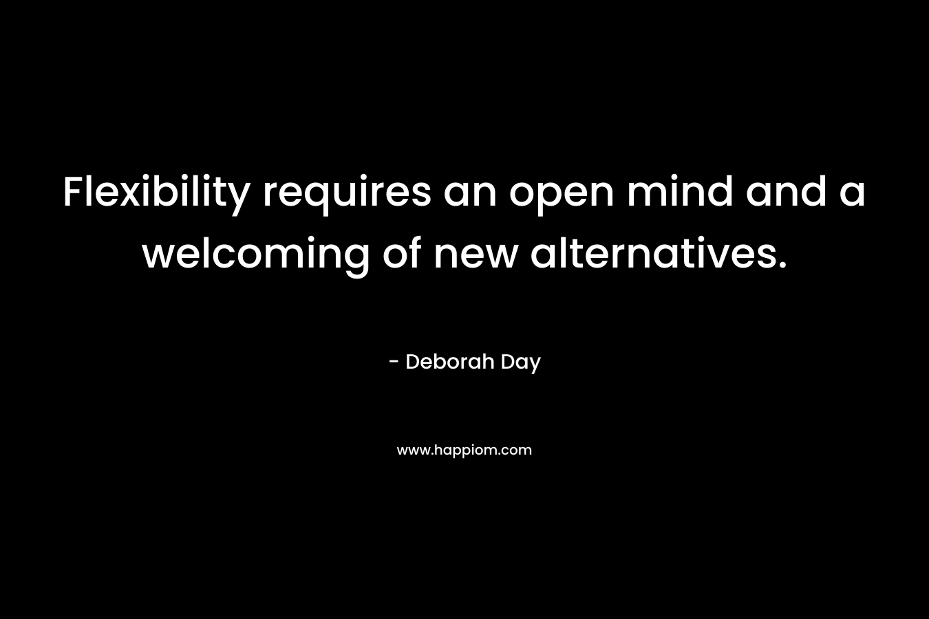 Flexibility requires an open mind and a welcoming of new alternatives. – Deborah Day