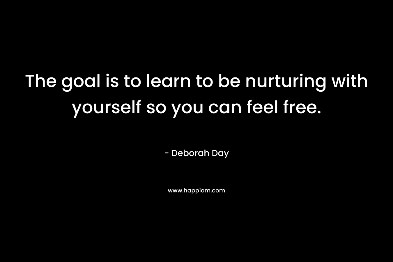 The goal is to learn to be nurturing with yourself so you can feel free.